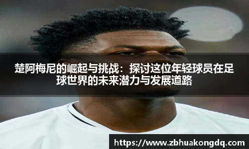 楚阿梅尼的崛起与挑战：探讨这位年轻球员在足球世界的未来潜力与发展道路