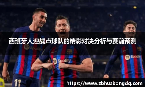 西班牙人迎战卢球队的精彩对决分析与赛前预测
